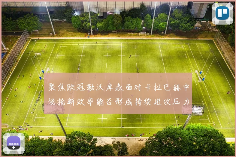 聚焦欧冠勒沃库森面对卡拉巴赫中场抢断效率能否形成持续进攻压力