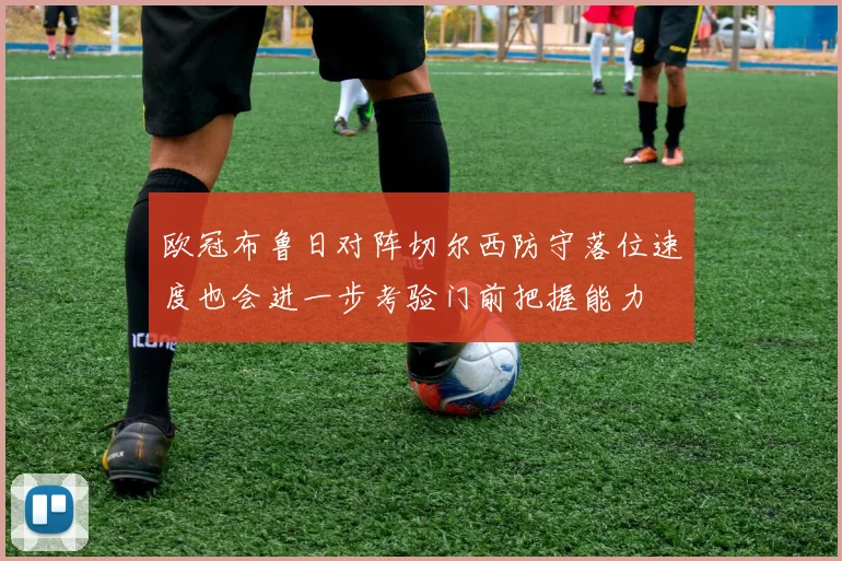欧冠布鲁日对阵切尔西防守落位速度也会进一步考验门前把握能力