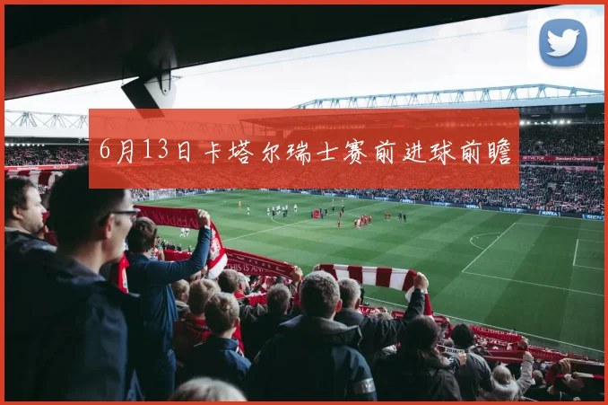 6月13日卡塔尔瑞士赛前进球前瞻