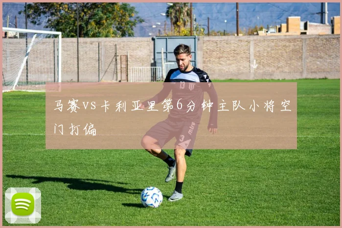 马赛vs卡利亚里第6分钟主队小将空门打偏
