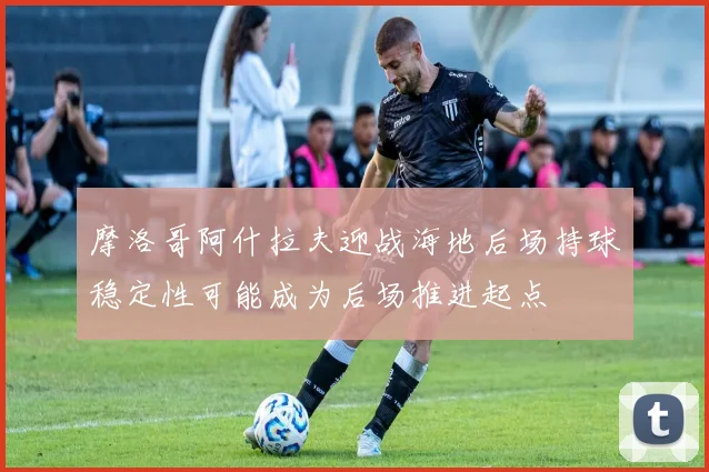 摩洛哥阿什拉夫迎战海地后场持球稳定性可能成为后场推进起点